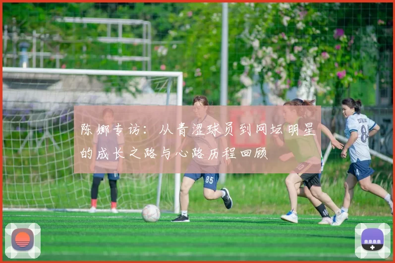 陈娜专访：从青涩球员到网坛明星的成长之路与心路历程回顾