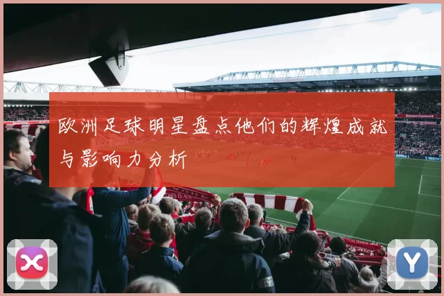 欧洲足球明星盘点他们的辉煌成就与影响力分析