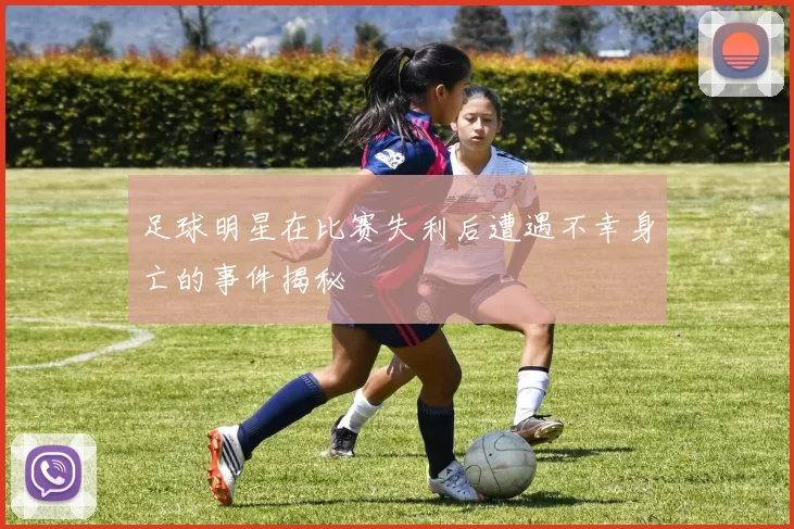 足球明星在比赛失利后遭遇不幸身亡的事件揭秘