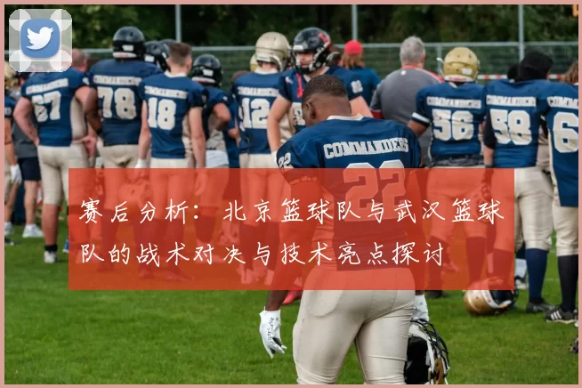 赛后分析：北京篮球队与武汉篮球队的战术对决与技术亮点探讨