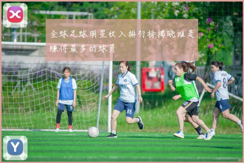 全球足球明星收入排行榜揭晓谁是赚得最多的球员
