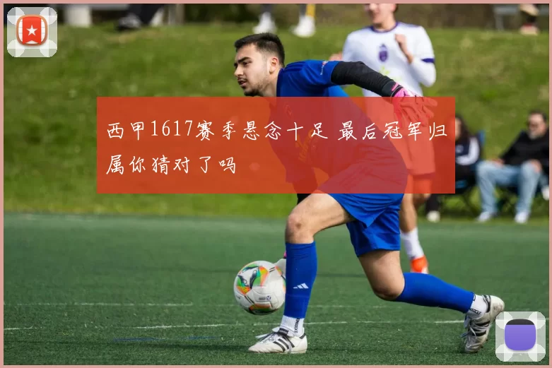 西甲1617赛季悬念十足 最后冠军归属你猜对了吗