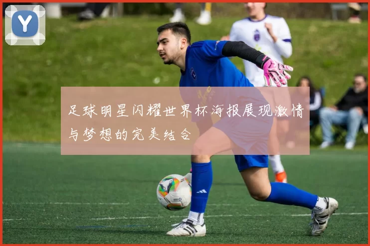 足球明星闪耀世界杯海报展现激情与梦想的完美结合