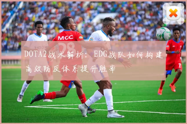 DOTA2战术解析：EDG战队如何构建高效防反体系提升胜率