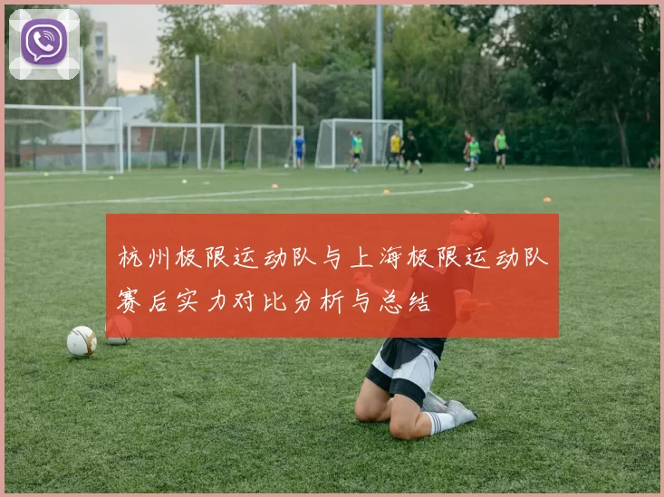 杭州极限运动队与上海极限运动队赛后实力对比分析与总结