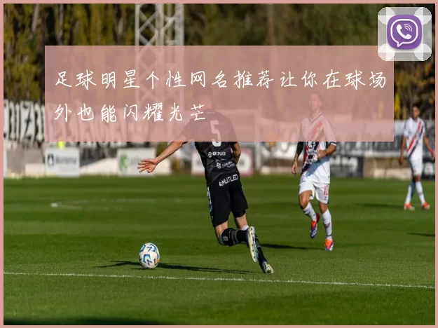 足球明星个性网名推荐让你在球场外也能闪耀光芒