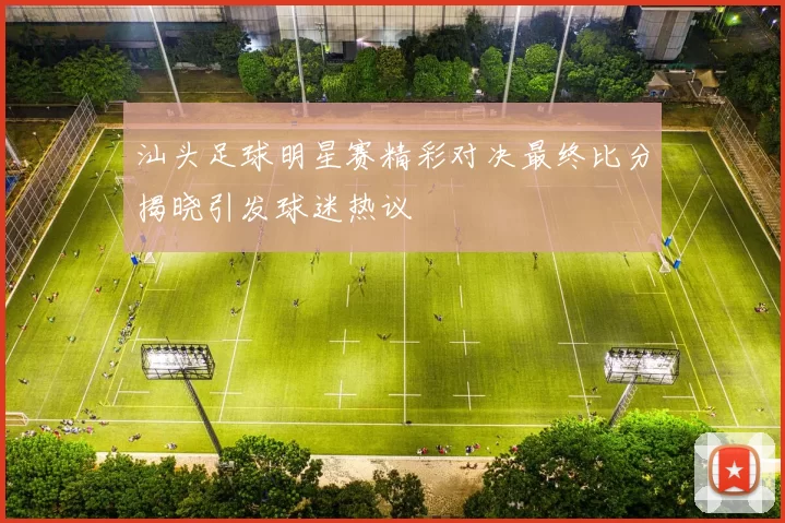汕头足球明星赛精彩对决最终比分揭晓引发球迷热议