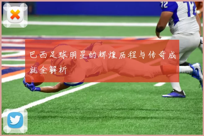 巴西足球明星的辉煌历程与传奇成就全解析