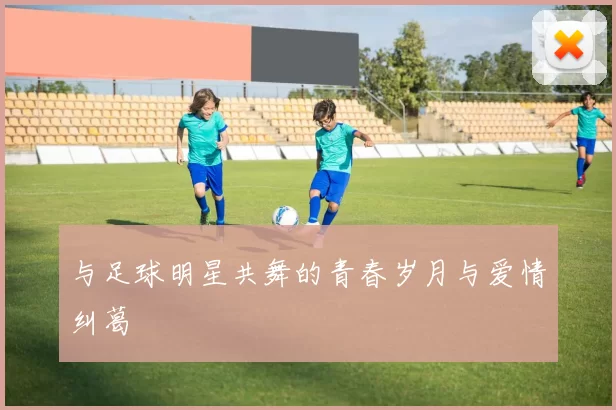 与足球明星共舞的青春岁月与爱情纠葛