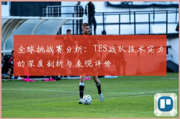 全球挑战赛分析：TES战队技术实力的深度剖析与表现评价