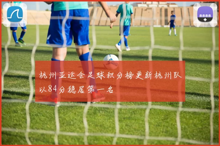 杭州亚运会足球积分榜更新杭州队以84分稳居第一名