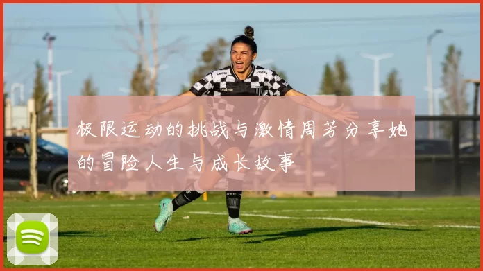 极限运动的挑战与激情周芳分享她的冒险人生与成长故事