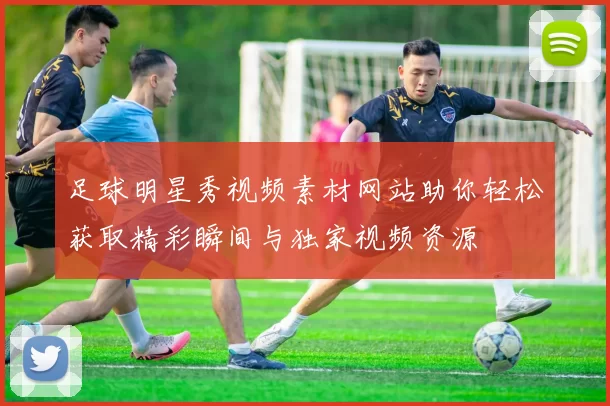 足球明星秀视频素材网站助你轻松获取精彩瞬间与独家视频资源