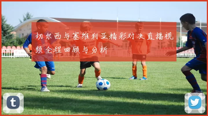 切尔西与塞维利亚精彩对决直播视频全程回顾与分析