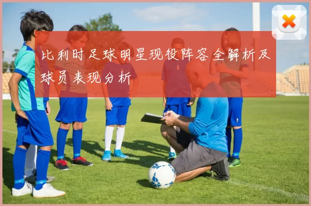 比利时足球明星现役阵容全解析及球员表现分析