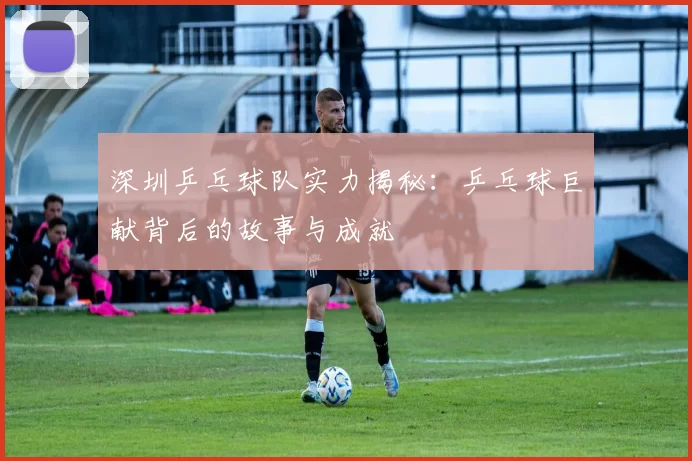 深圳乒乓球队实力揭秘：乒乓球巨献背后的故事与成就