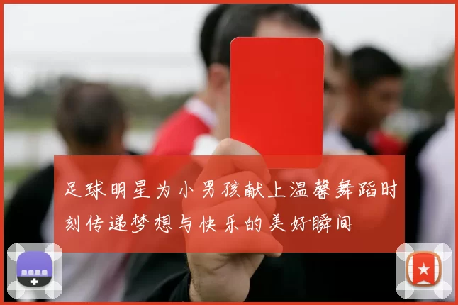 足球明星为小男孩献上温馨舞蹈时刻传递梦想与快乐的美好瞬间