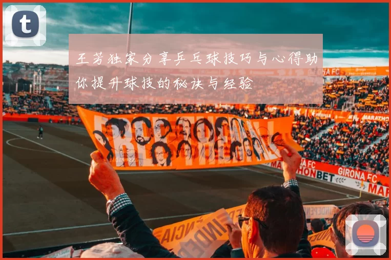 王芳独家分享乒乓球技巧与心得助你提升球技的秘诀与经验
