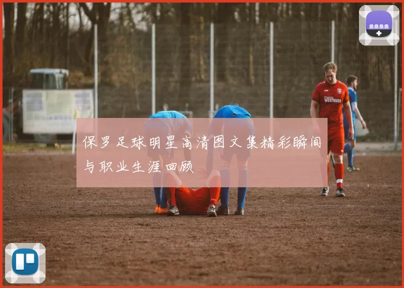 保罗足球明星高清图文集精彩瞬间与职业生涯回顾
