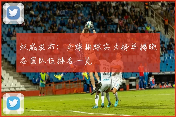 权威发布：全球排球实力榜单揭晓各国队伍排名一览