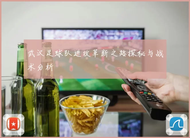 武汉足球队进攻革新之路探秘与战术分析