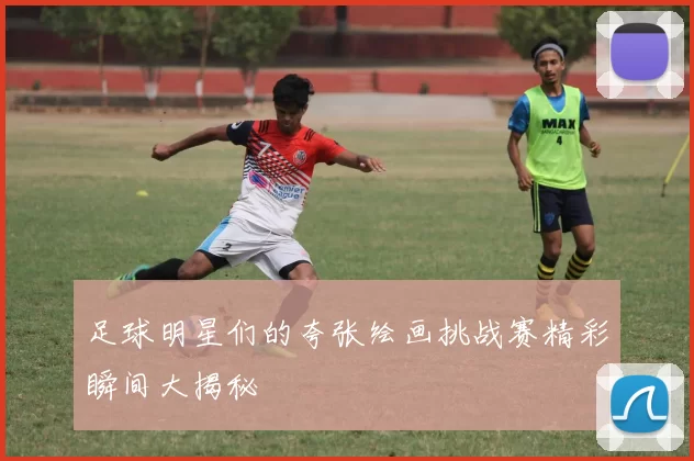足球明星们的夸张绘画挑战赛精彩瞬间大揭秘