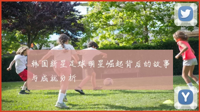 韩国新星足球明星崛起背后的故事与成就分析