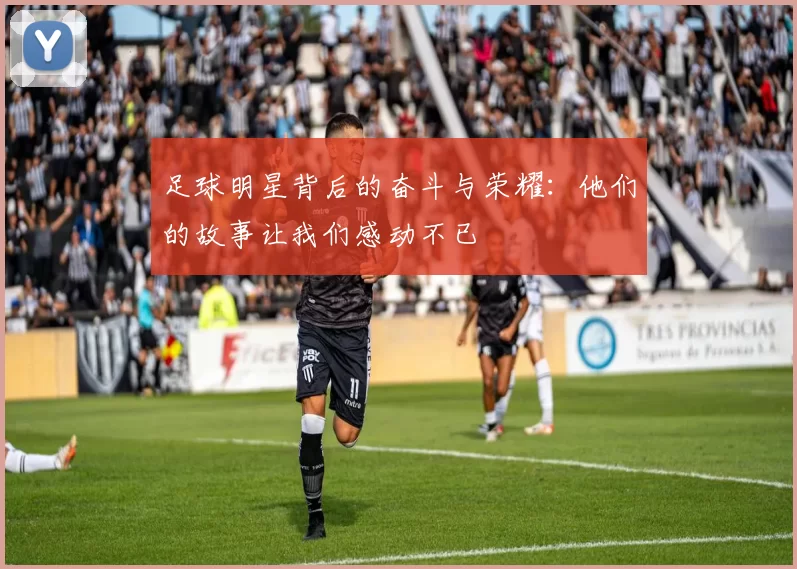 足球明星背后的奋斗与荣耀：他们的故事让我们感动不已