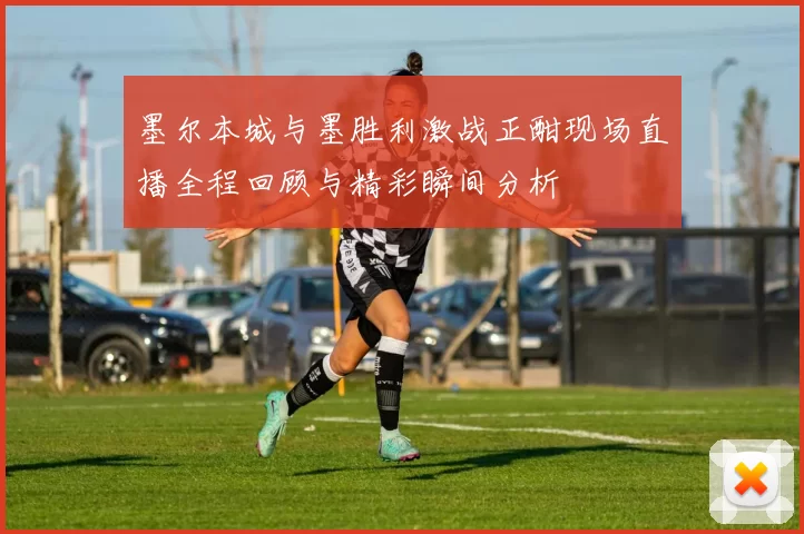 墨尔本城与墨胜利激战正酣现场直播全程回顾与精彩瞬间分析