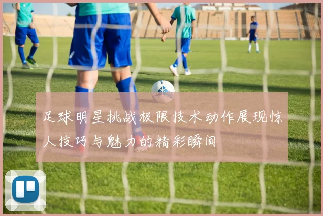 足球明星挑战极限技术动作展现惊人技巧与魅力的精彩瞬间
