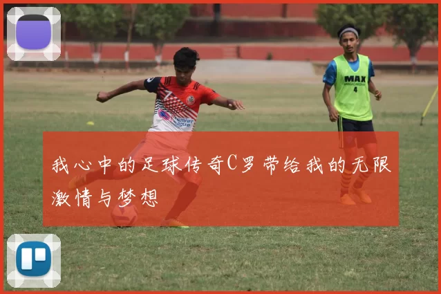 我心中的足球传奇C罗带给我的无限激情与梦想