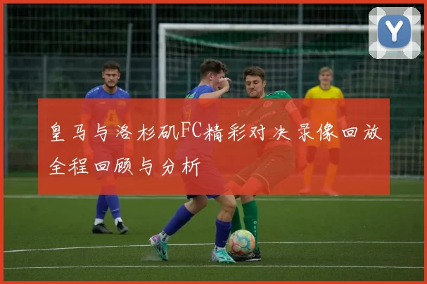 皇马与洛杉矶FC精彩对决录像回放全程回顾与分析