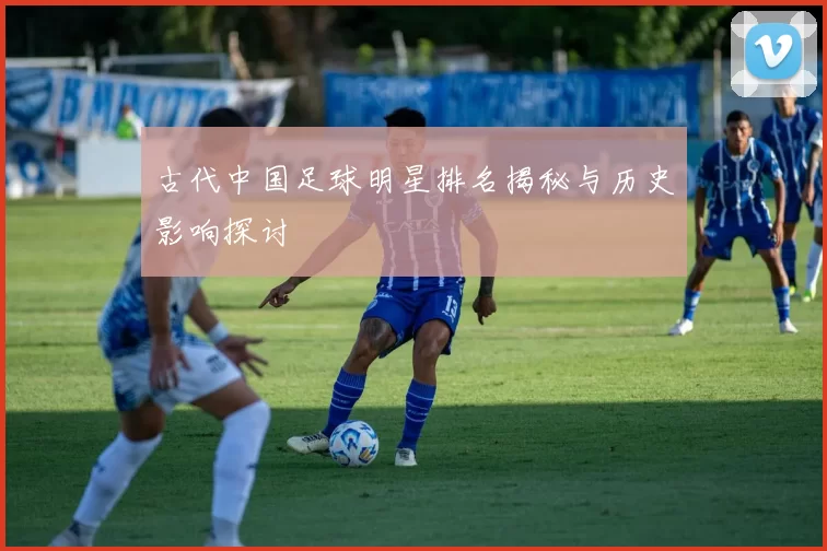 古代中国足球明星排名揭秘与历史影响探讨