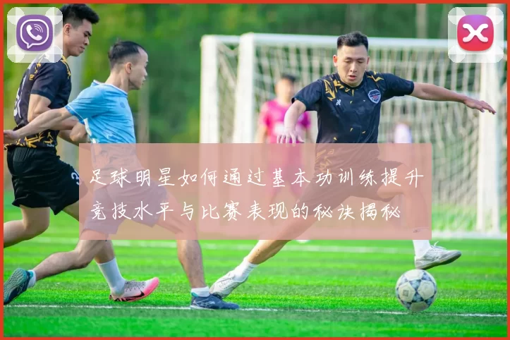 足球明星如何通过基本功训练提升竞技水平与比赛表现的秘诀揭秘