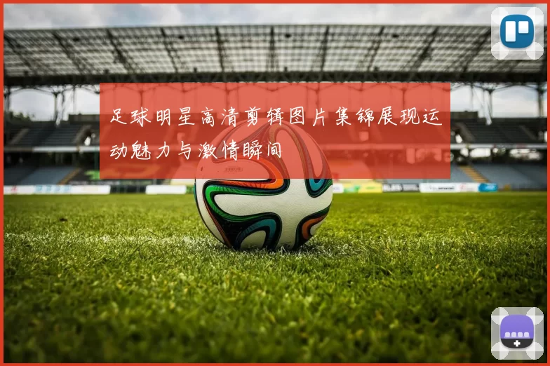 足球明星高清剪辑图片集锦展现运动魅力与激情瞬间