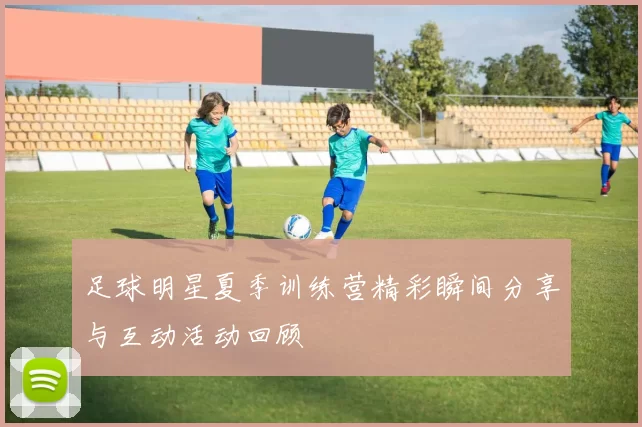 足球明星夏季训练营精彩瞬间分享与互动活动回顾