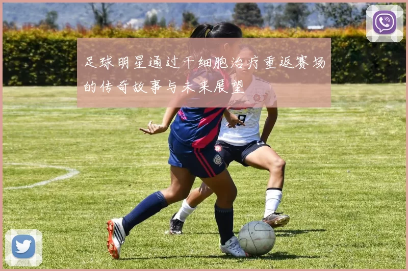 足球明星通过干细胞治疗重返赛场的传奇故事与未来展望