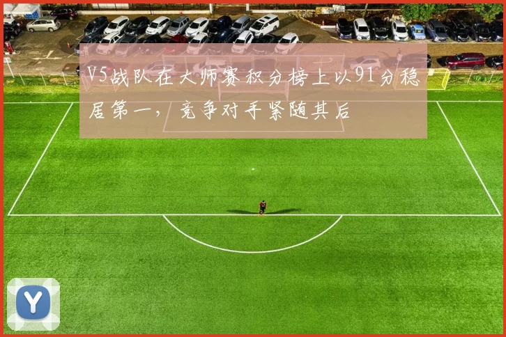 V5战队在大师赛积分榜上以91分稳居第一，竞争对手紧随其后