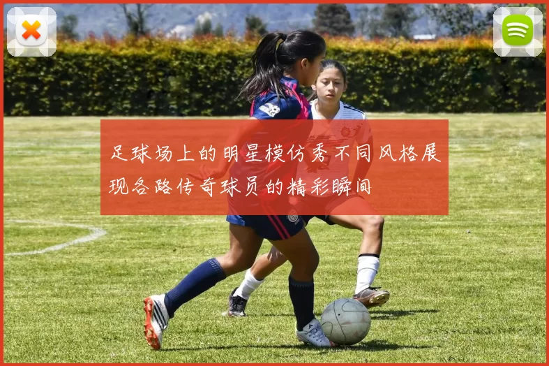 足球场上的明星模仿秀不同风格展现各路传奇球员的精彩瞬间