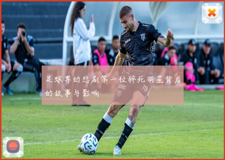 足球界的悲剧第一位猝死明星背后的故事与影响