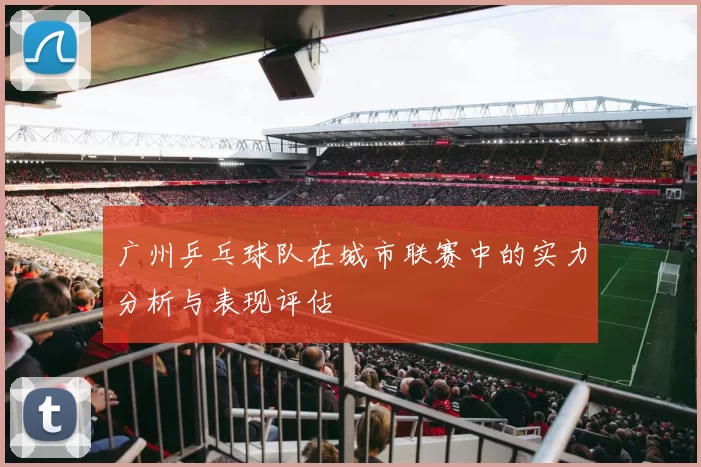 广州乒乓球队在城市联赛中的实力分析与表现评估