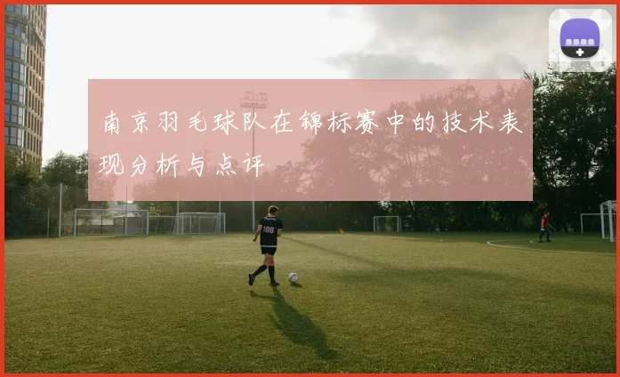 南京羽毛球队在锦标赛中的技术表现分析与点评