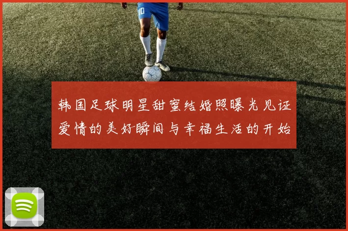 韩国足球明星甜蜜结婚照曝光见证爱情的美好瞬间与幸福生活的开始