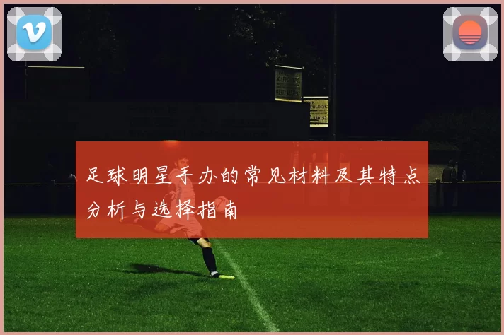 足球明星手办的常见材料及其特点分析与选择指南