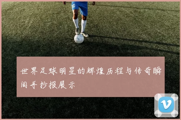 世界足球明星的辉煌历程与传奇瞬间手抄报展示