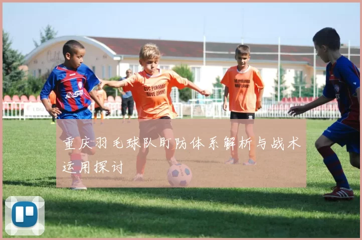 重庆羽毛球队盯防体系解析与战术运用探讨