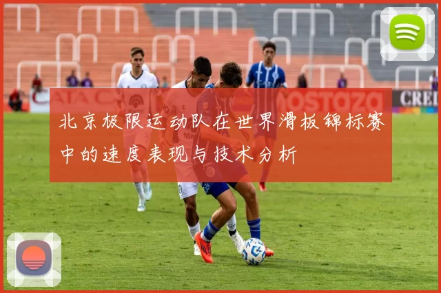 北京极限运动队在世界滑板锦标赛中的速度表现与技术分析