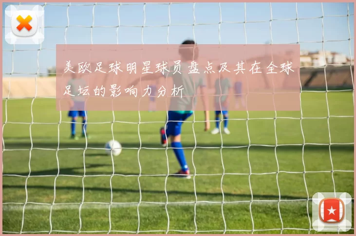 美欧足球明星球员盘点及其在全球足坛的影响力分析