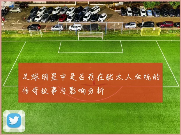 足球明星中是否存在犹太人血统的传奇故事与影响分析