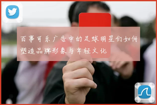 百事可乐广告中的足球明星们如何塑造品牌形象与年轻文化